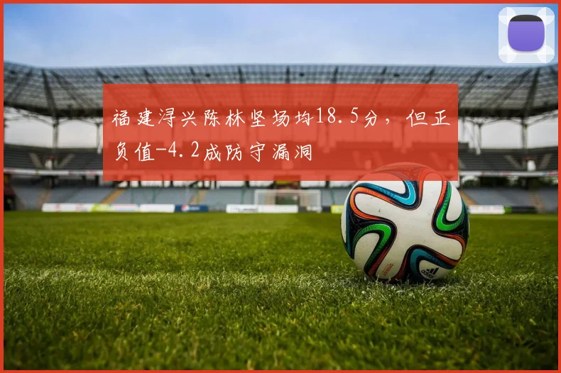 福建浔兴陈林坚场均18.5分，但正负值-4.2成防守漏洞