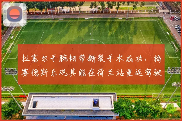拉塞尔手腕韧带撕裂手术成功，梅赛德斯乐观其能在荷兰站重返驾驶舱