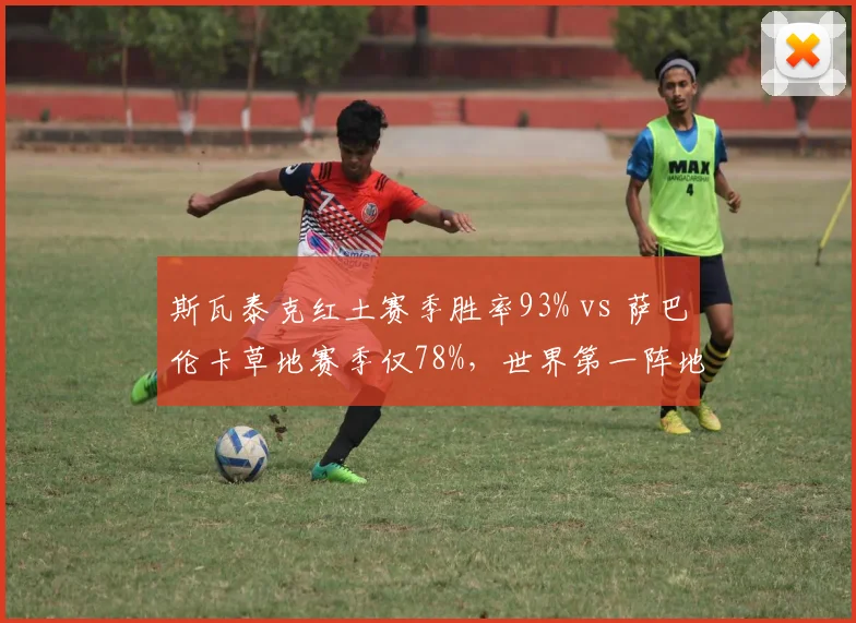 斯瓦泰克红土赛季胜率93% vs 萨巴伦卡草地赛季仅78%,世界第一阵地分化加剧