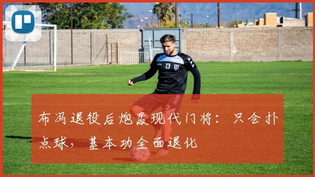 布冯退役后炮轰现代门将：只会扑点球，基本功全面退化