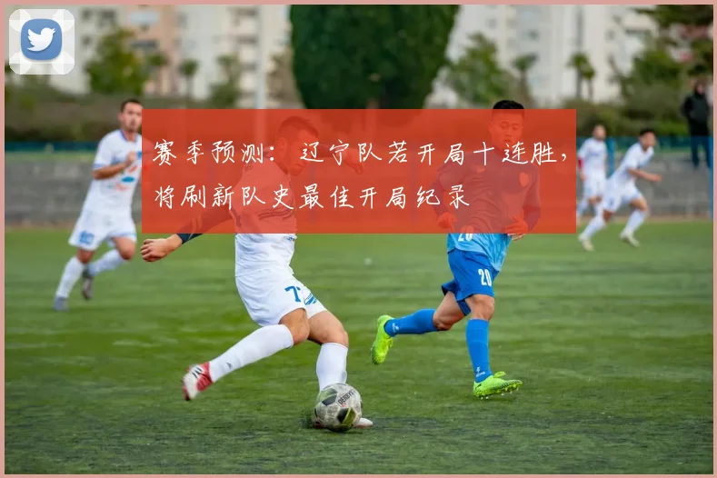 赛季预测：辽宁队若开局十连胜，将刷新队史最佳开局纪录