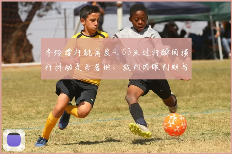 李玲撑杆跳高度4.63米过杆瞬间横杆抖动是否落地,裁判肉眼判断与高速摄像结论相反