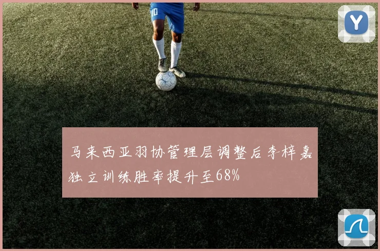 马来西亚羽协管理层调整后李梓嘉独立训练胜率提升至68%