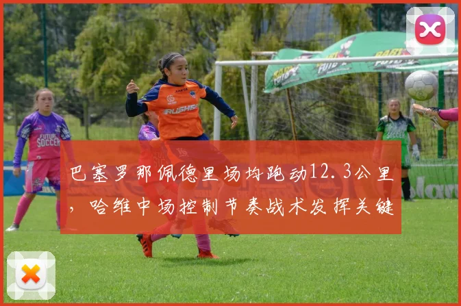 巴塞罗那佩德里场均跑动12.3公里，哈维中场控制节奏战术发挥关键作用